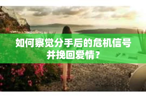 如何察觉分手后的危机信号并挽回爱情？