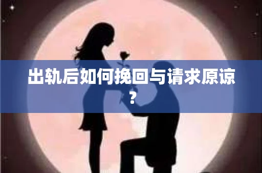 出轨后如何挽回与请求原谅？