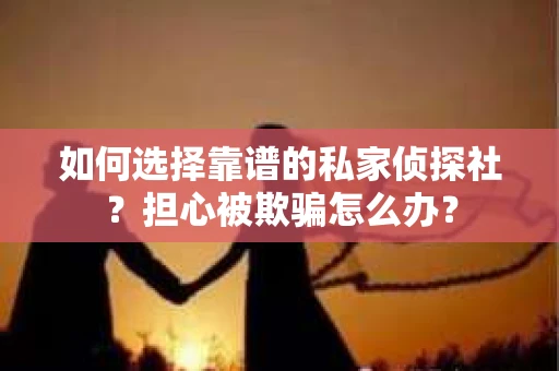 如何选择靠谱的私家侦探社？担心被欺骗怎么办？