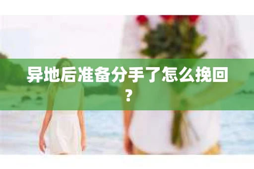 异地后准备分手了怎么挽回？