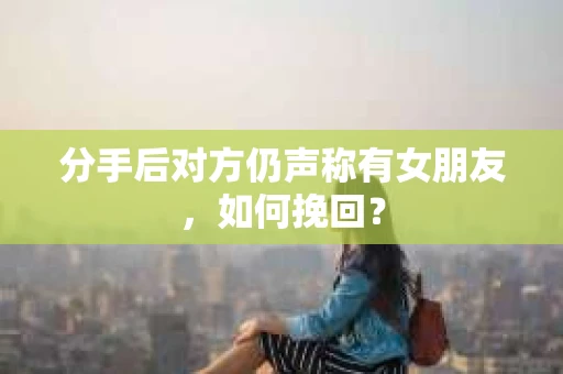 分手后对方仍声称有女朋友，如何挽回？