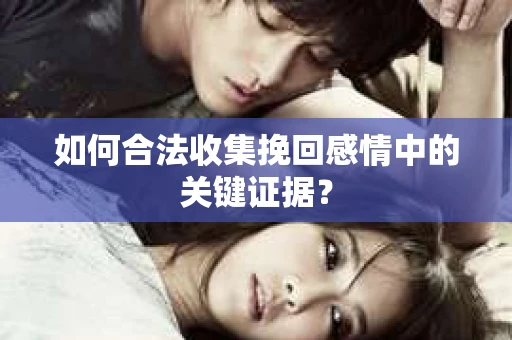 如何合法收集挽回感情中的关键证据？