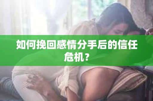 如何挽回感情分手后的信任危机? 如何挽回感情分手后的信任危机?