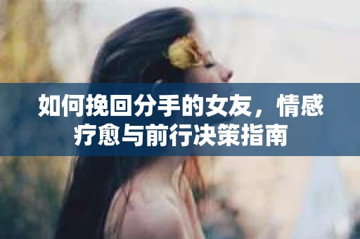 如何挽回分手的女友，情感疗愈与前行决策指南