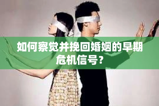 如何察觉并挽回婚姻的早期危机信号？