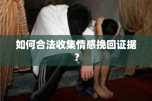 如何合法收集情感挽回证据？