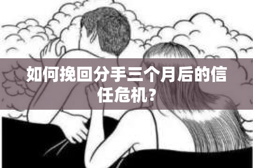 如何挽回分手三个月后的信任危机？