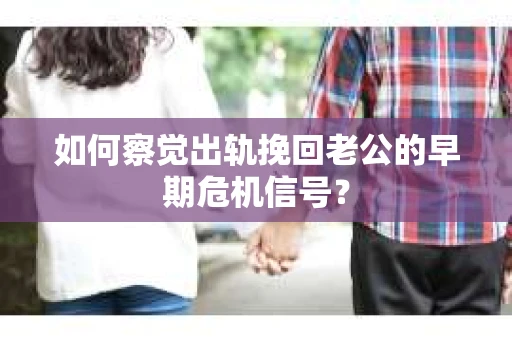 如何察觉出轨挽回老公的早期危机信号？