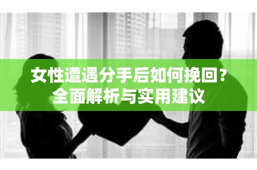 女性遭遇分手后如何挽回？全面解析与实用建议