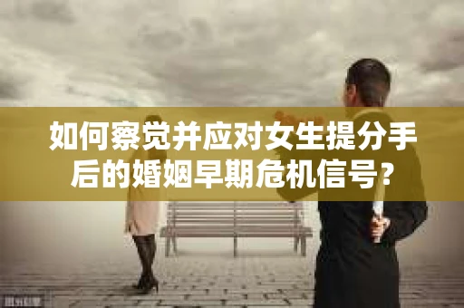 如何察觉并应对女生提分手后的婚姻早期危机信号？