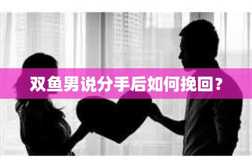 双鱼男说分手后如何挽回？