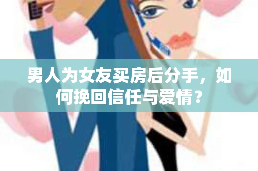 男人为女友买房后分手,如何挽回信任与爱情? 男人为女友买房后分手,如何挽回信任与爱情?