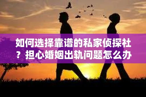 如何选择靠谱的私家侦探社？担心婚姻出轨问题怎么办？