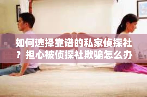 如何选择靠谱的私家侦探社？担心被侦探社欺骗怎么办？