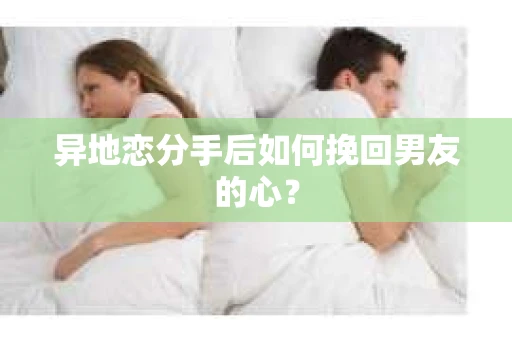 异地恋分手后如何挽回男友的心？