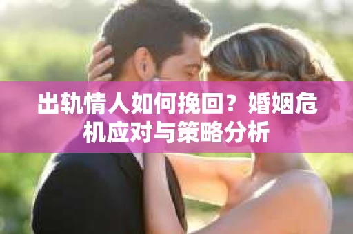 出轨情人如何挽回?婚姻危机应对与策略分析 出轨情人如何挽回?婚姻危机应对与策略分析