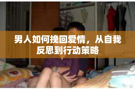 男人如何挽回爱情，从自我反思到行动策略