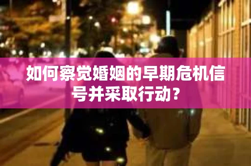 如何察觉婚姻的早期危机信号并采取行动？