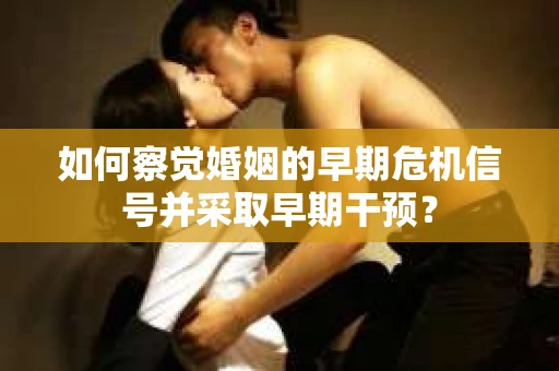 如何察觉婚姻的早期危机信号并采取早期干预？