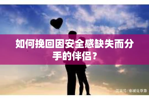 如何挽回因安全感缺失而分手的伴侣？
