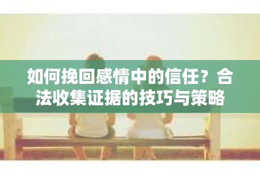 如何挽回感情中的信任？合法收集证据的技巧与策略