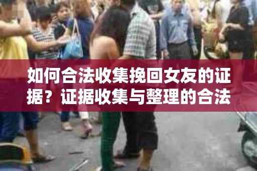 如何合法收集挽回女友的证据？证据收集与整理的合法策略怎么办？