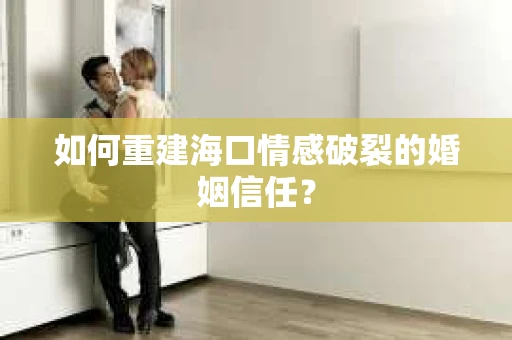 如何重建海口情感破裂的婚姻信任？