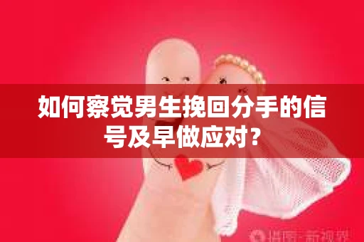 如何察觉男生挽回分手的信号及早做应对？