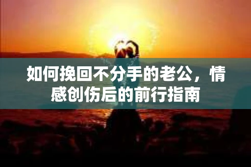 如何挽回不分手的老公，情感创伤后的前行指南