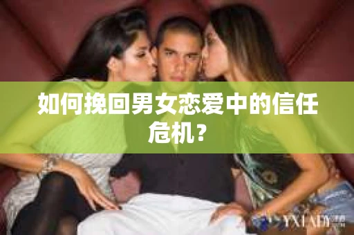 如何挽回男女恋爱中的信任危机? 如何挽回男女恋爱中的信任危机?