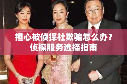 担心被侦探社欺骗怎么办?侦探服务选择指南 担心被侦探社欺骗怎么办?侦探服务选择指南