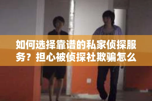 如何选择靠谱的私家侦探服务？担心被侦探社欺骗怎么办？