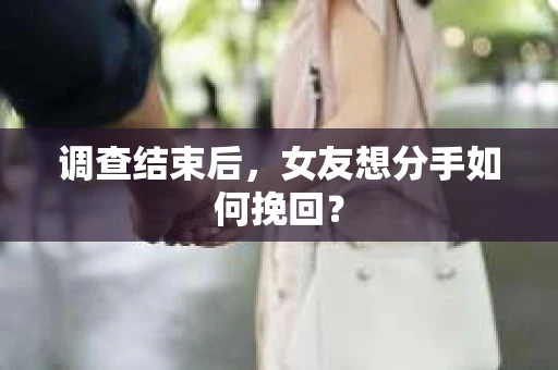 调查结束后，女友想分手如何挽回？