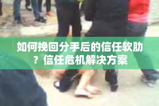 如何挽回分手后的信任软肋?信任危机解决方案 如何挽回分手后的信任软肋?信任危机解决方案