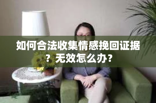 如何合法收集情感挽回证据?无效怎么办? 如何合法收集情感挽回证据?无效怎么办?