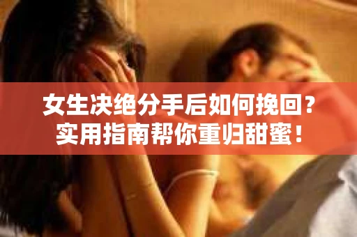 女生决绝分手后如何挽回？实用指南帮你重归甜蜜！