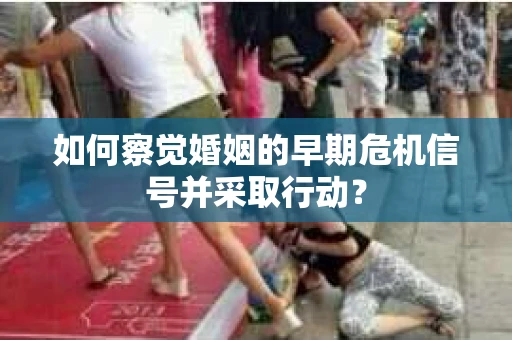 如何察觉婚姻的早期危机信号并采取行动？