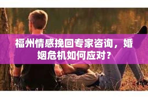 福州情感挽回专家咨询，婚姻危机如何应对？