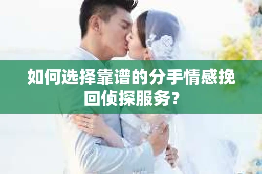 如何选择靠谱的分手情感挽回侦探服务？