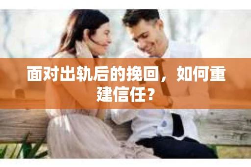 面对出轨后的挽回，如何重建信任？