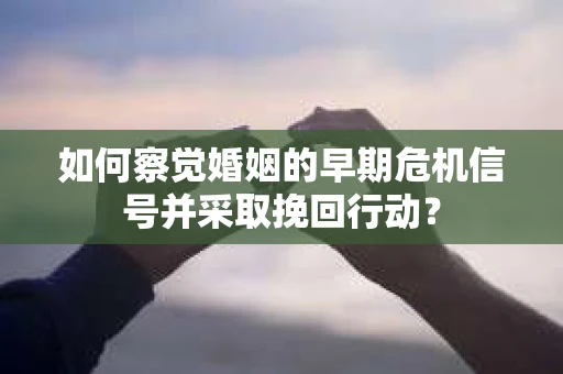 如何察觉婚姻的早期危机信号并采取挽回行动？