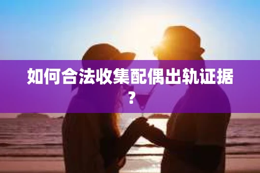如何合法收集配偶出轨证据？