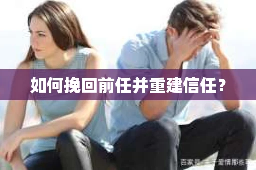 如何挽回前任并重建信任？