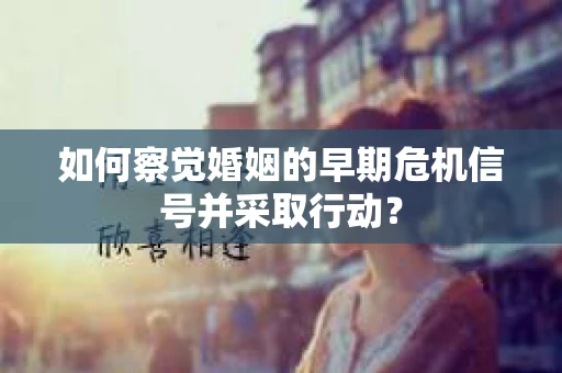 如何察觉婚姻的早期危机信号并采取行动? 如何察觉婚姻的早期危机信号并采取行动?