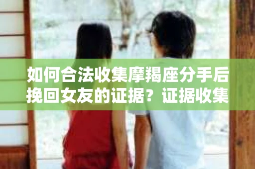 如何合法收集摩羯座分手后挽回女友的证据？证据收集策略与法律风险防范