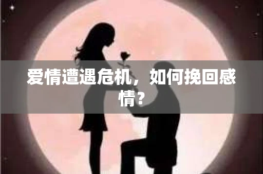 爱情遭遇危机,如何挽回感情? 爱情遭遇危机,如何挽回感情?