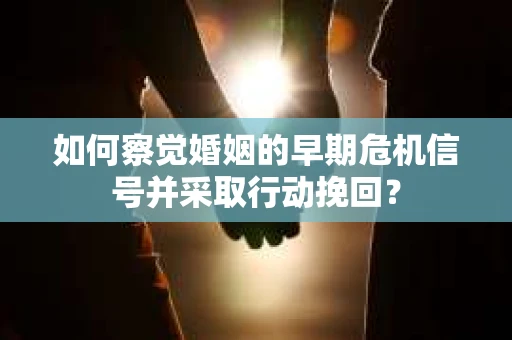 如何察觉婚姻的早期危机信号并采取行动挽回？