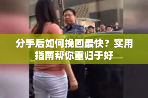分手后如何挽回最快？实用指南帮你重归于好