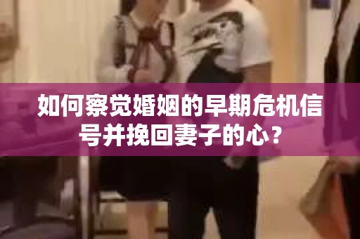 如何察觉婚姻的早期危机信号并挽回妻子的心? 如何察觉婚姻的早期危机信号并挽回妻子的心?