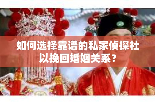 如何选择靠谱的私家侦探社以挽回婚姻关系? 如何选择靠谱的私家侦探社以挽回婚姻关系?
